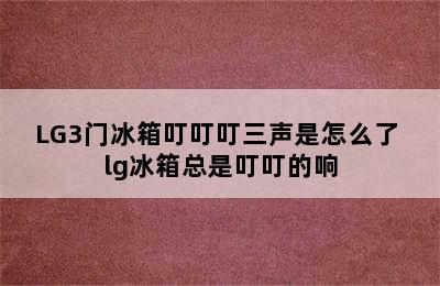 LG3门冰箱叮叮叮三声是怎么了 lg冰箱总是叮叮的响